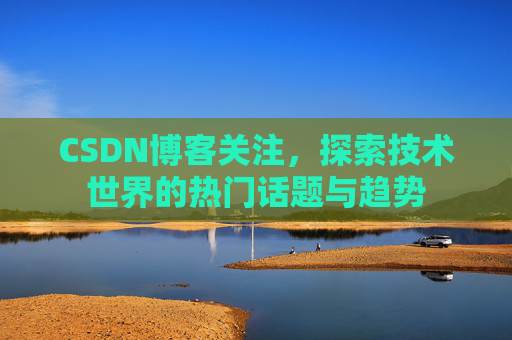CSDN博客关注，探索技术世界的热门话题与趋势